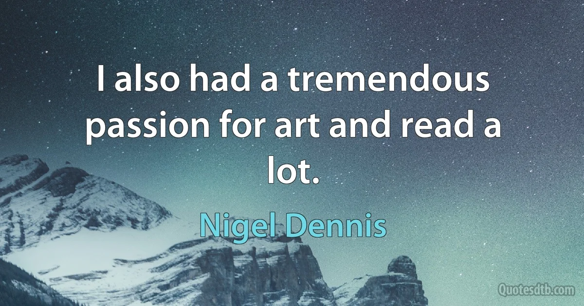 I also had a tremendous passion for art and read a lot. (Nigel Dennis)