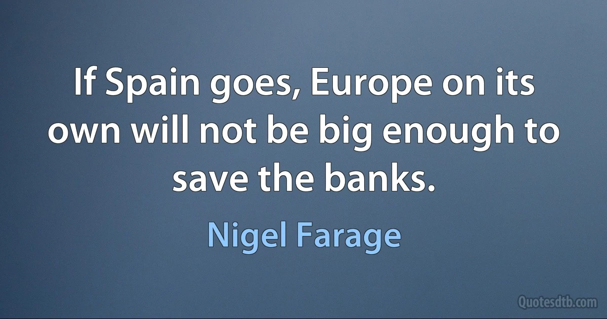 If Spain goes, Europe on its own will not be big enough to save the banks. (Nigel Farage)