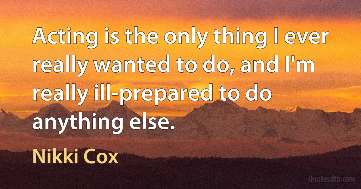 Acting is the only thing I ever really wanted to do, and I'm really ill-prepared to do anything else. (Nikki Cox)