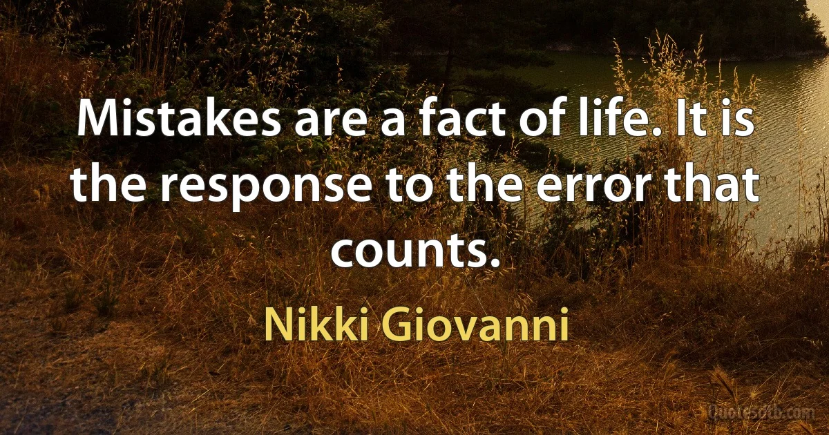 Mistakes are a fact of life. It is the response to the error that counts. (Nikki Giovanni)