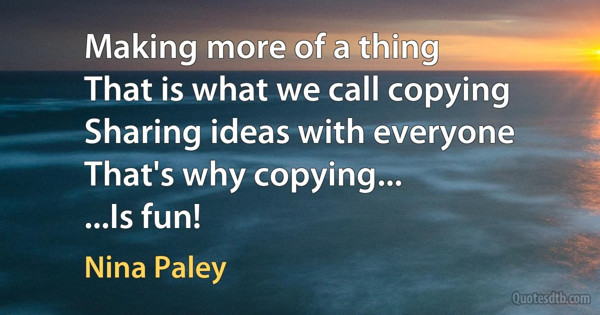 Making more of a thing
That is what we call copying
Sharing ideas with everyone
That's why copying...
...Is fun! (Nina Paley)