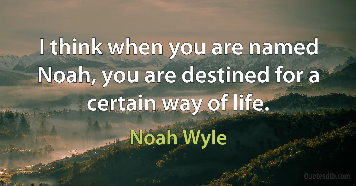 I think when you are named Noah, you are destined for a certain way of life. (Noah Wyle)