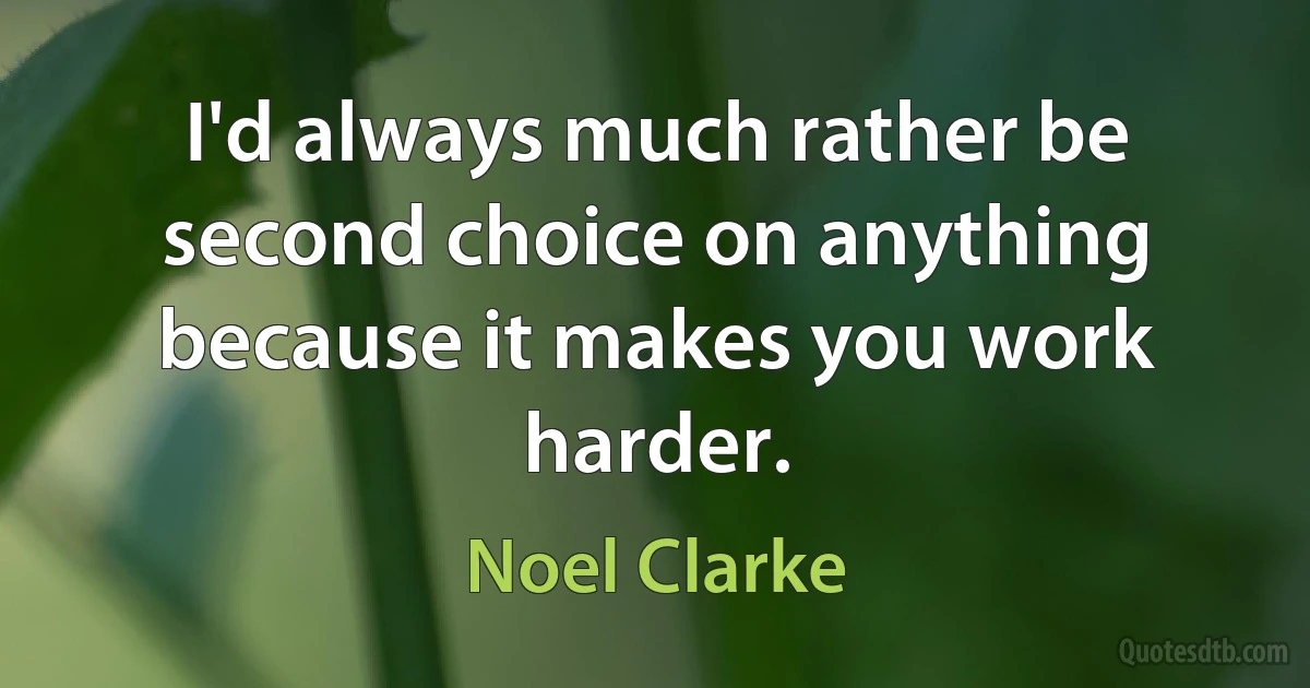 I'd always much rather be second choice on anything because it makes you work harder. (Noel Clarke)