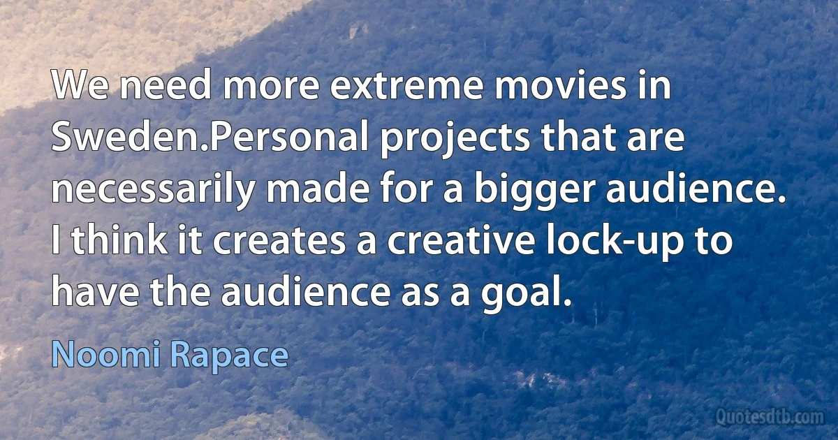 We need more extreme movies in Sweden.Personal projects that are necessarily made for a bigger audience. I think it creates a creative lock-up to have the audience as a goal. (Noomi Rapace)