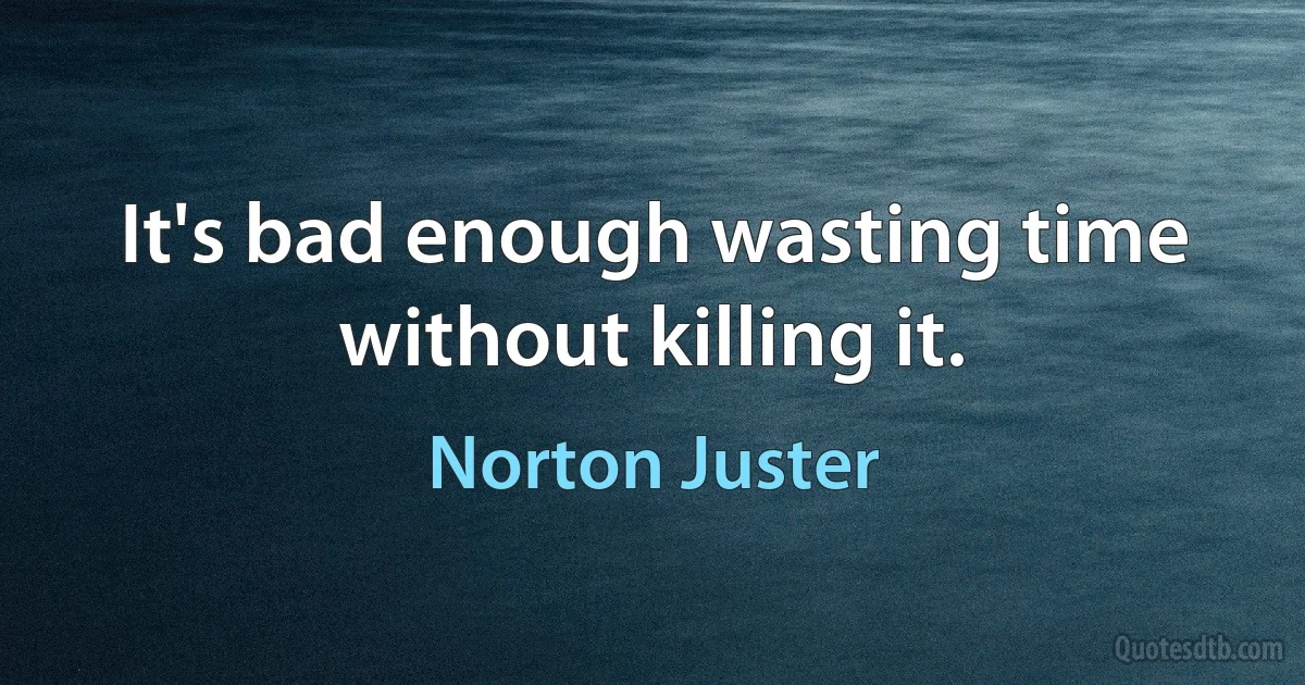 It's bad enough wasting time without killing it. (Norton Juster)