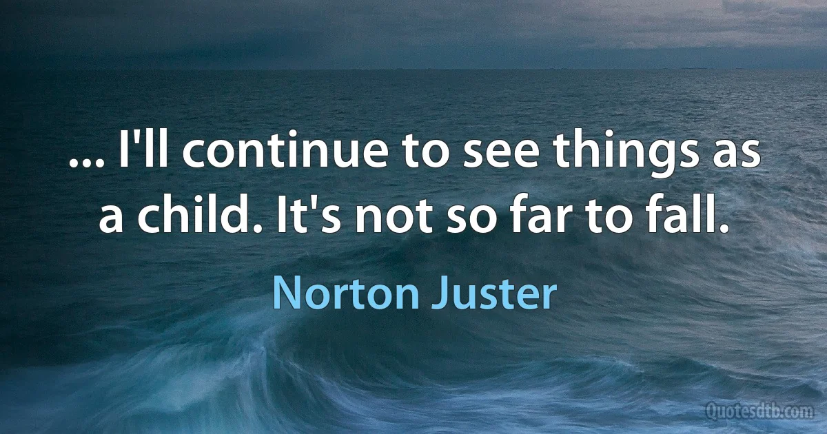 ... I'll continue to see things as a child. It's not so far to fall. (Norton Juster)