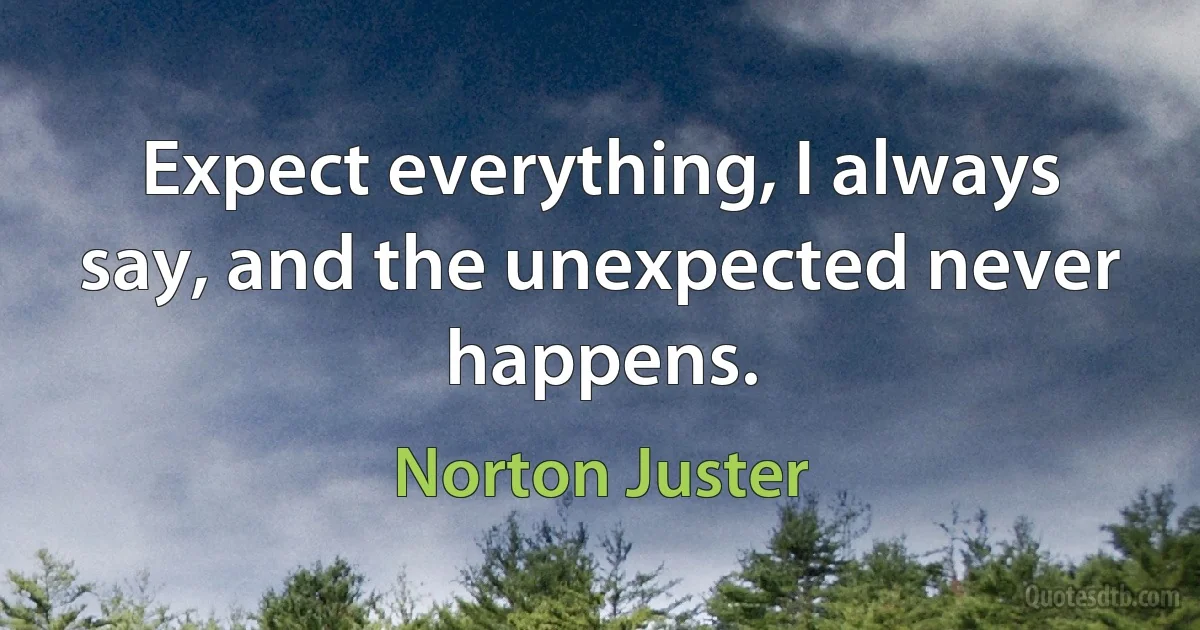 Expect everything, I always say, and the unexpected never happens. (Norton Juster)