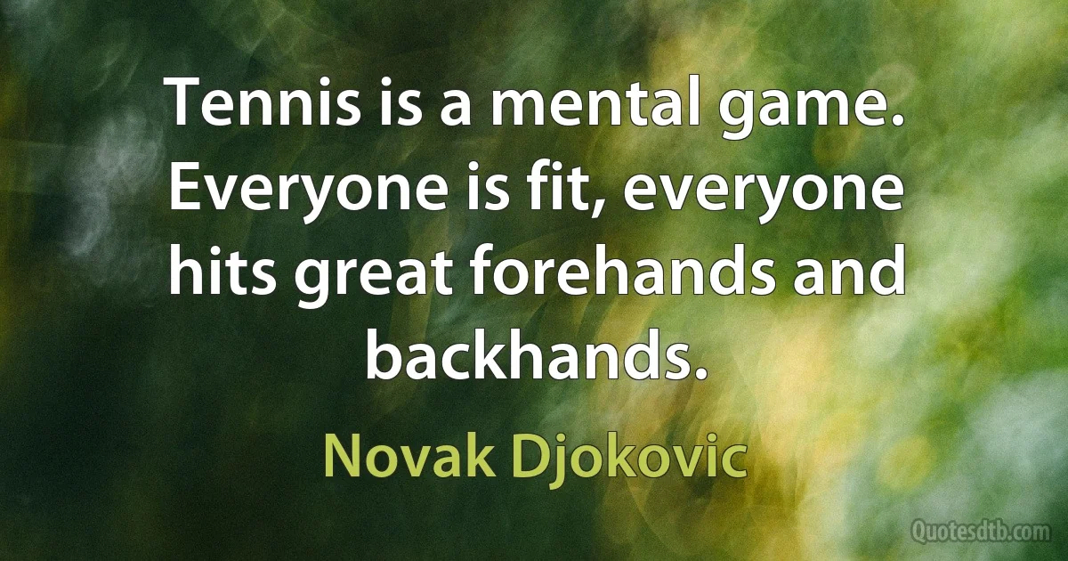 Tennis is a mental game. Everyone is fit, everyone hits great forehands and backhands. (Novak Djokovic)