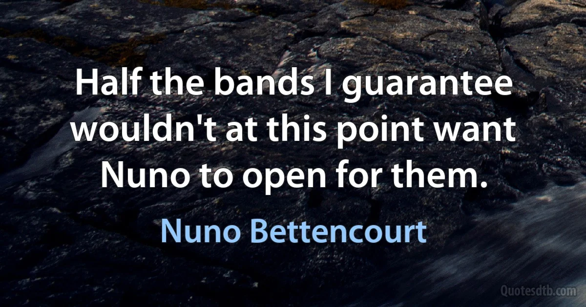 Half the bands I guarantee wouldn't at this point want Nuno to open for them. (Nuno Bettencourt)