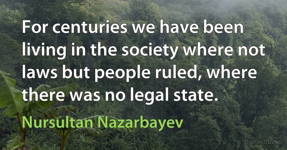 For centuries we have been living in the society where not laws but people ruled, where there was no legal state. (Nursultan Nazarbayev)