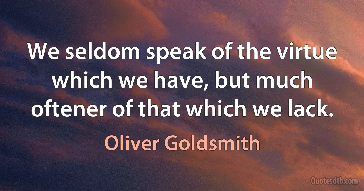 We seldom speak of the virtue which we have, but much oftener of that which we lack. (Oliver Goldsmith)