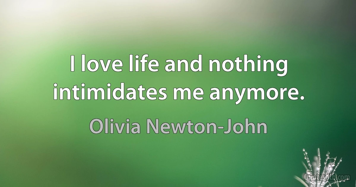 I love life and nothing intimidates me anymore. (Olivia Newton-John)