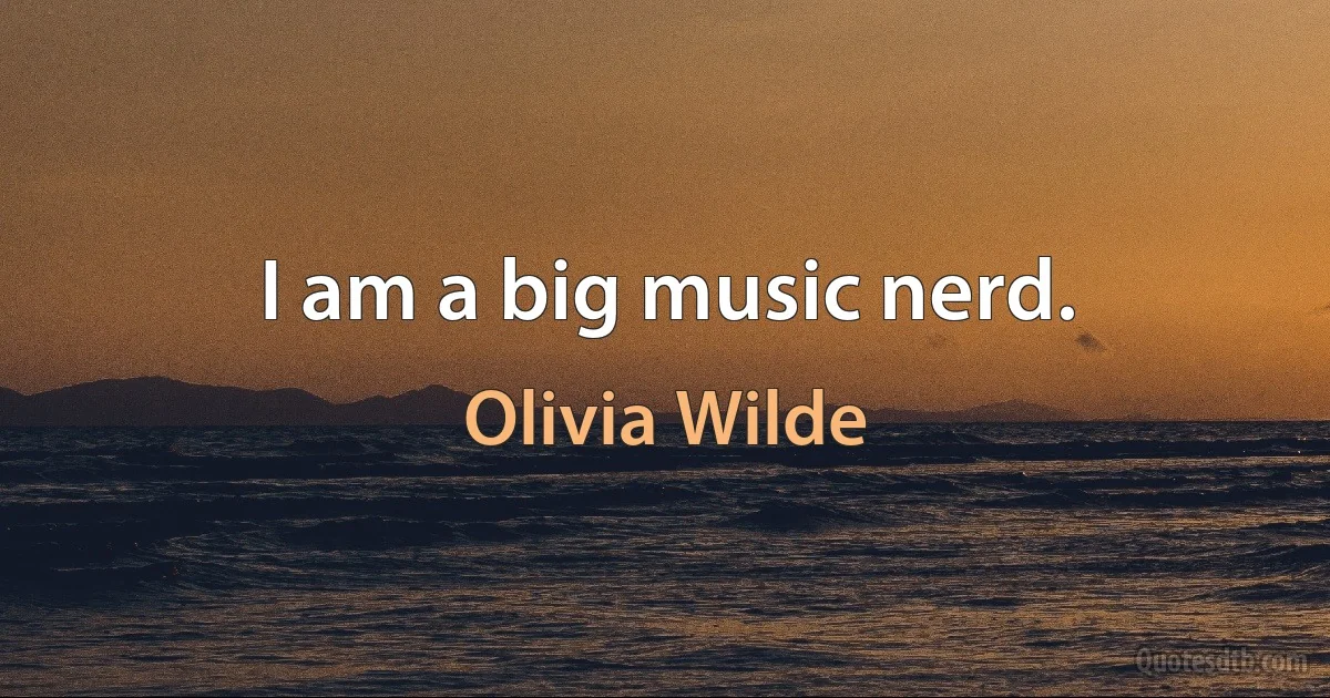 I am a big music nerd. (Olivia Wilde)