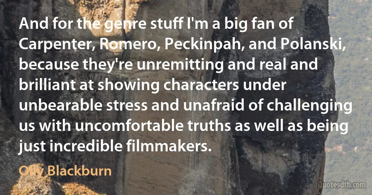 And for the genre stuff I'm a big fan of Carpenter, Romero, Peckinpah, and Polanski, because they're unremitting and real and brilliant at showing characters under unbearable stress and unafraid of challenging us with uncomfortable truths as well as being just incredible filmmakers. (Olly Blackburn)