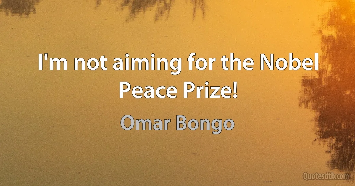 I'm not aiming for the Nobel Peace Prize! (Omar Bongo)