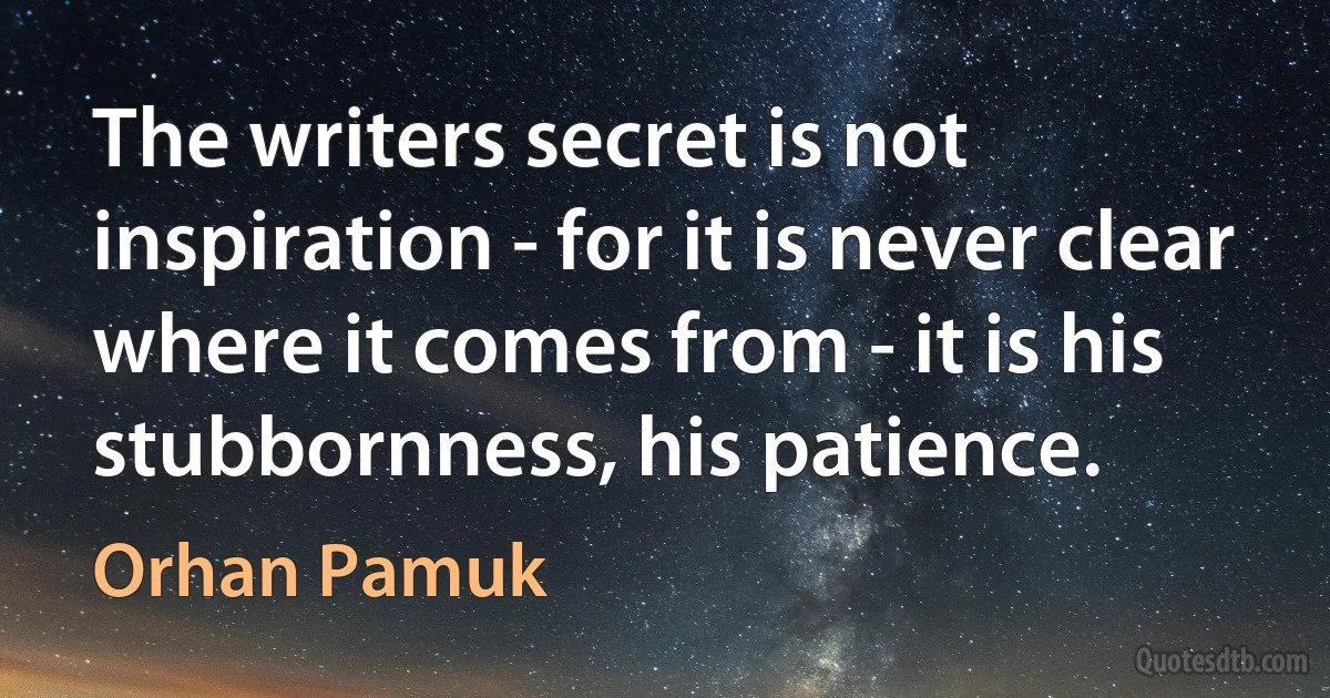 The writers secret is not inspiration - for it is never clear where it comes from - it is his stubbornness, his patience. (Orhan Pamuk)