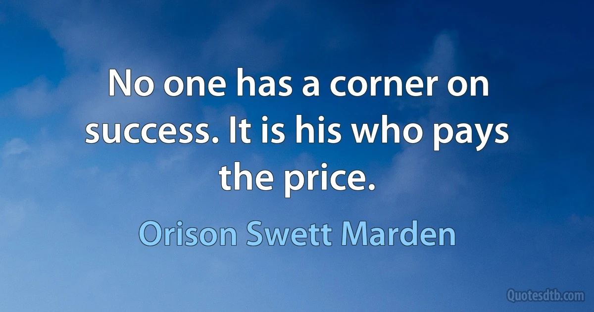 No one has a corner on success. It is his who pays the price. (Orison Swett Marden)