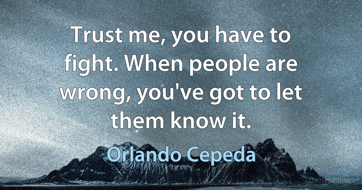 Trust me, you have to fight. When people are wrong, you've got to let them know it. (Orlando Cepeda)