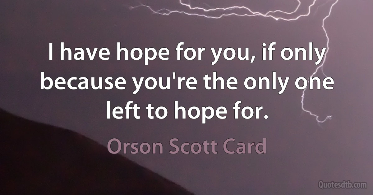 I have hope for you, if only because you're the only one left to hope for. (Orson Scott Card)