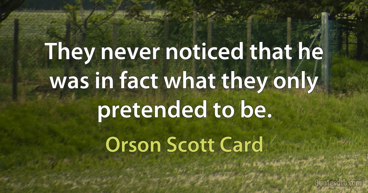 They never noticed that he was in fact what they only pretended to be. (Orson Scott Card)