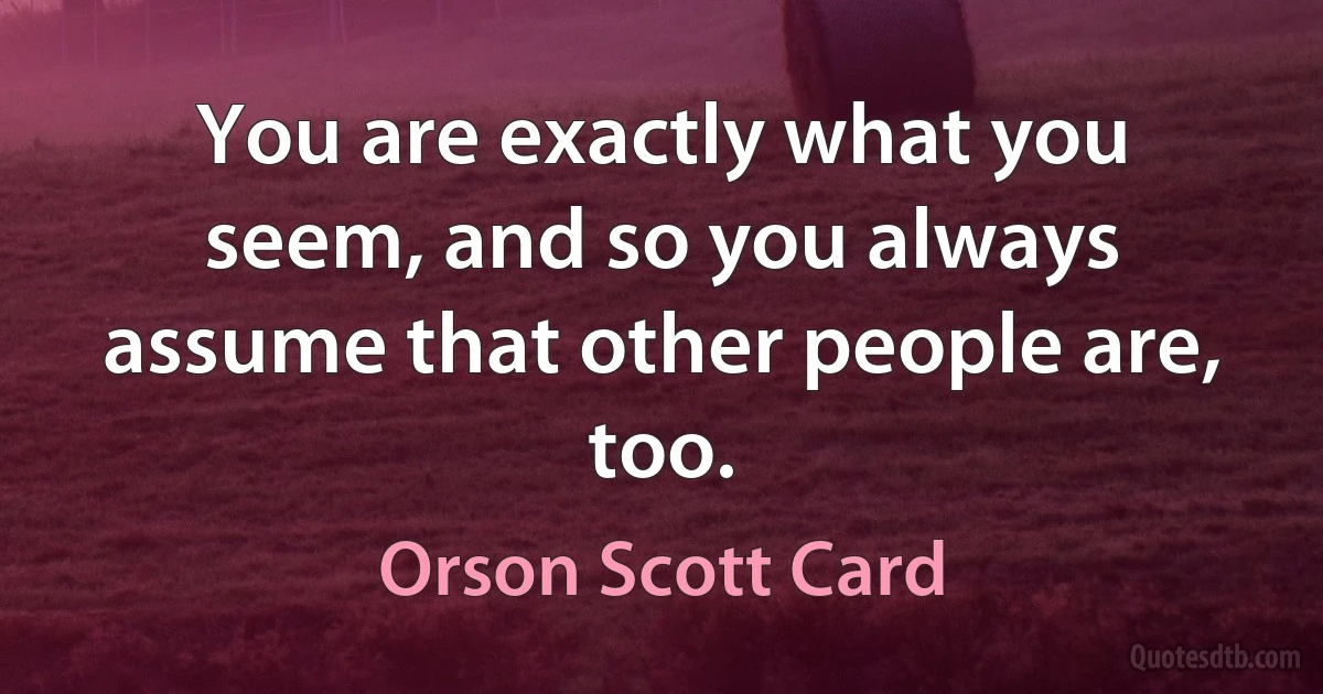 You are exactly what you seem, and so you always assume that other people are, too. (Orson Scott Card)