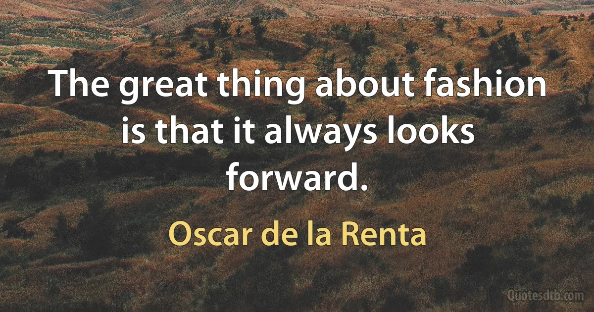 The great thing about fashion is that it always looks forward. (Oscar de la Renta)