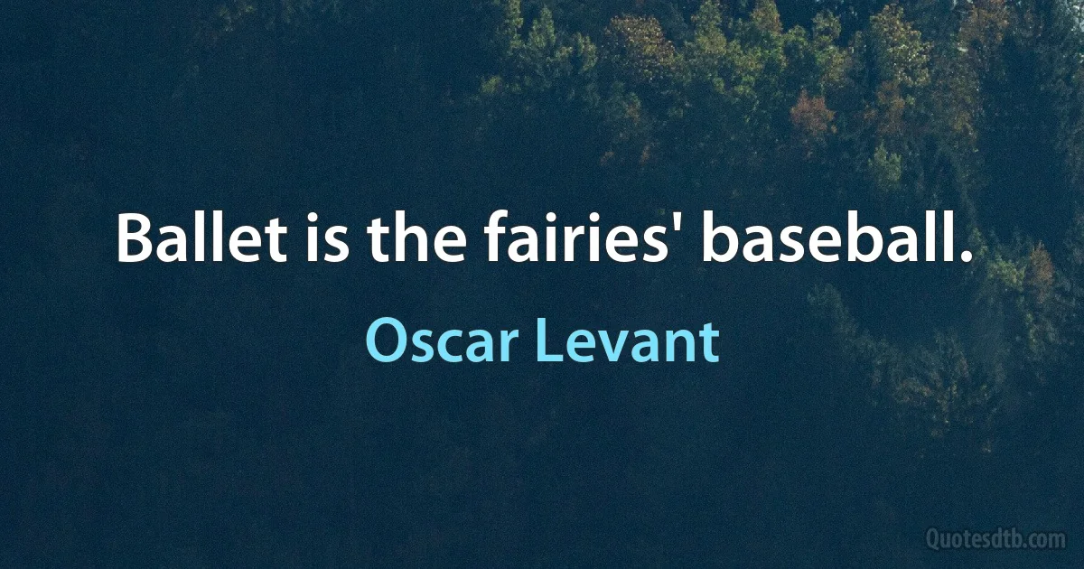 Ballet is the fairies' baseball. (Oscar Levant)