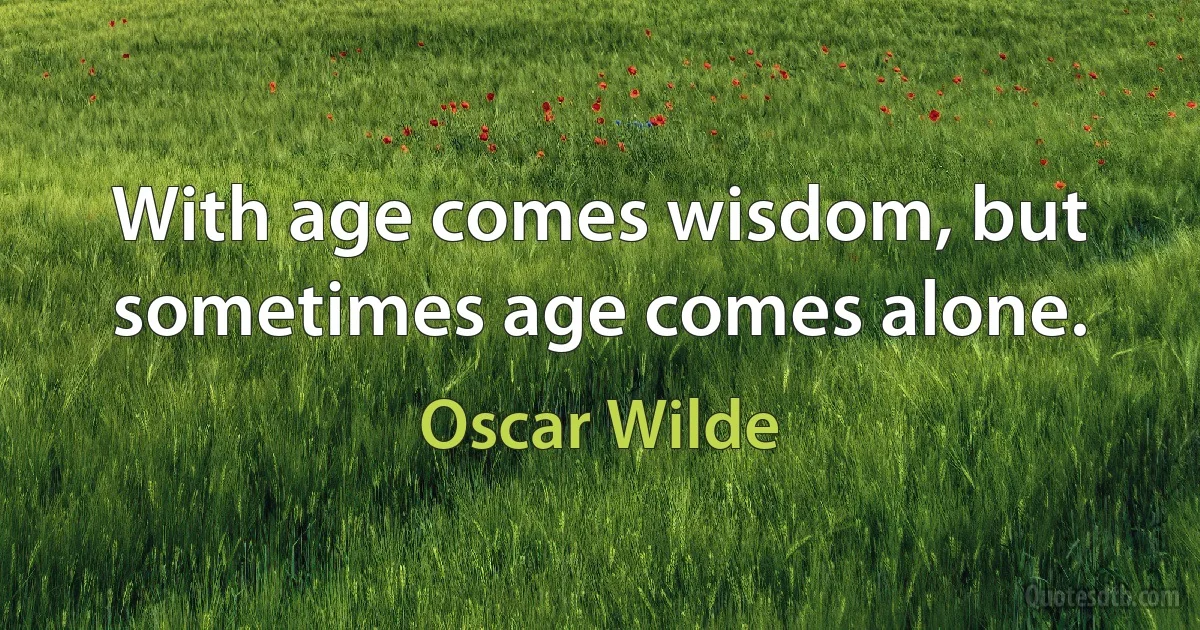 With age comes wisdom, but sometimes age comes alone. (Oscar Wilde)