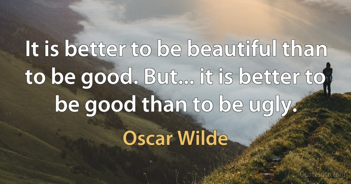 It is better to be beautiful than to be good. But... it is better to be good than to be ugly. (Oscar Wilde)