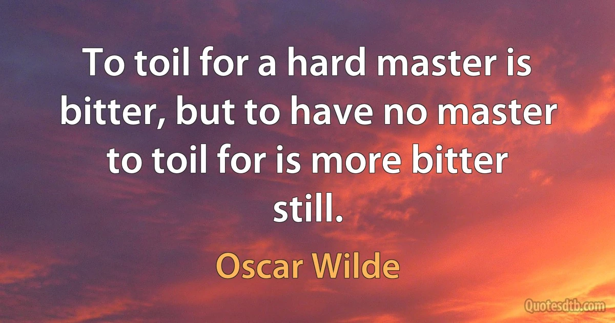 To toil for a hard master is bitter, but to have no master to toil for is more bitter still. (Oscar Wilde)