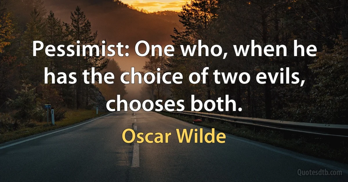 Pessimist: One who, when he has the choice of two evils, chooses both. (Oscar Wilde)