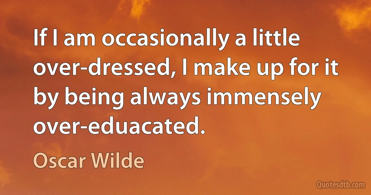 If I am occasionally a little over-dressed, I make up for it by being always immensely over-eduacated. (Oscar Wilde)