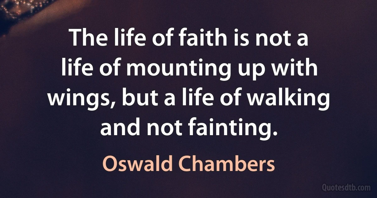 The life of faith is not a life of mounting up with wings, but a life of walking and not fainting. (Oswald Chambers)