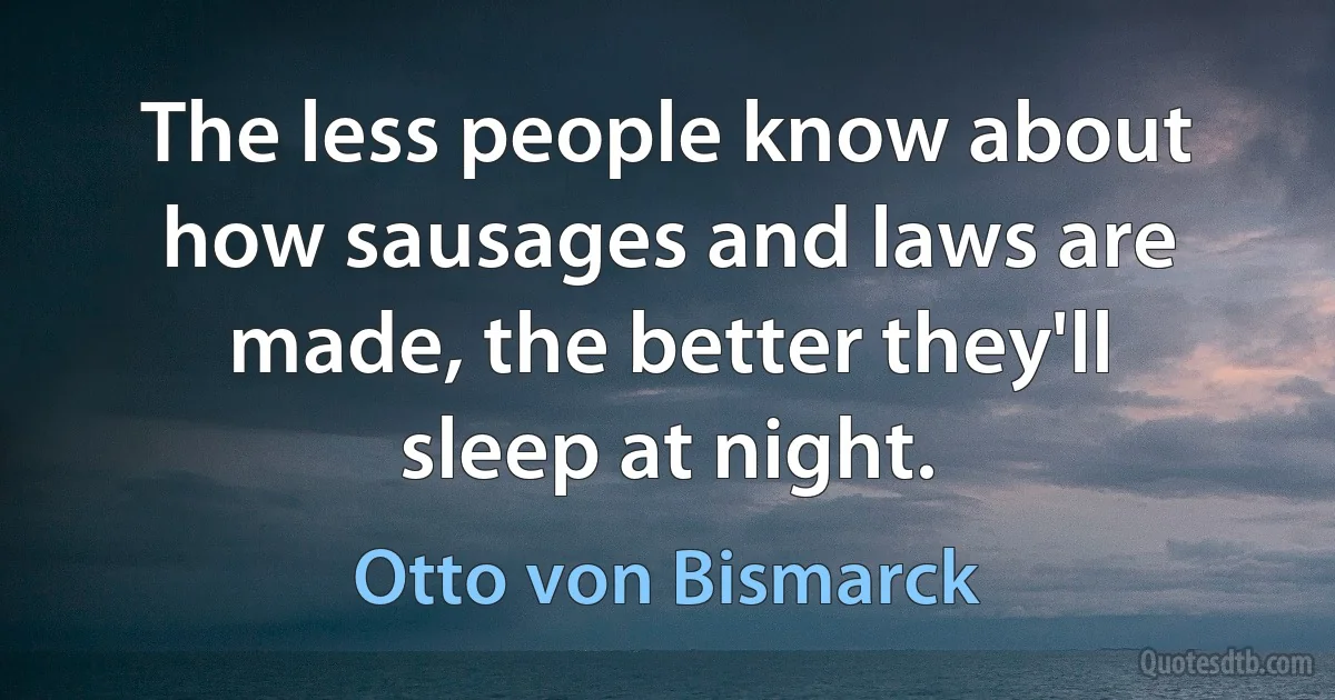 The less people know about how sausages and laws are made, the better they'll sleep at night. (Otto von Bismarck)