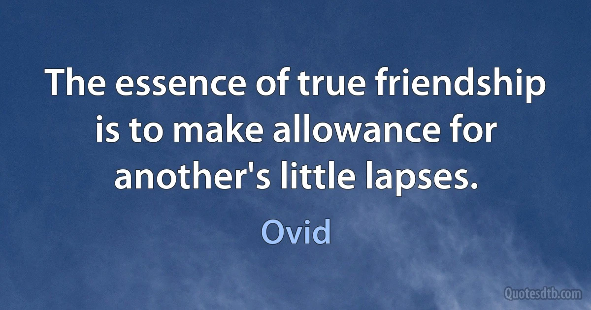 The essence of true friendship is to make allowance for another's little lapses. (Ovid)