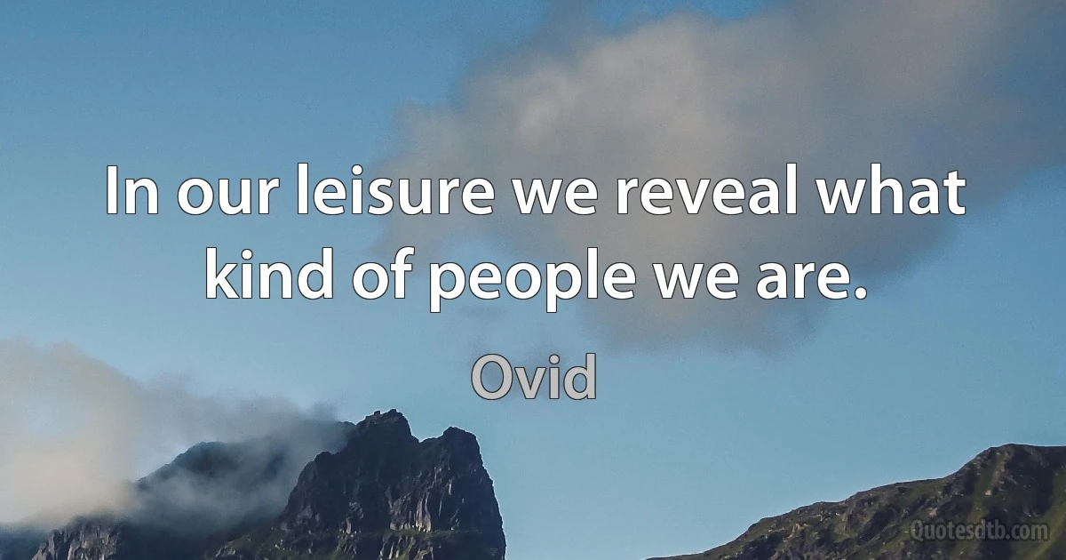 In our leisure we reveal what kind of people we are. (Ovid)