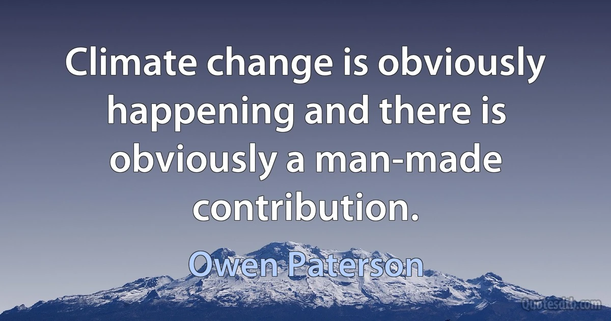 Climate change is obviously happening and there is obviously a man-made contribution. (Owen Paterson)