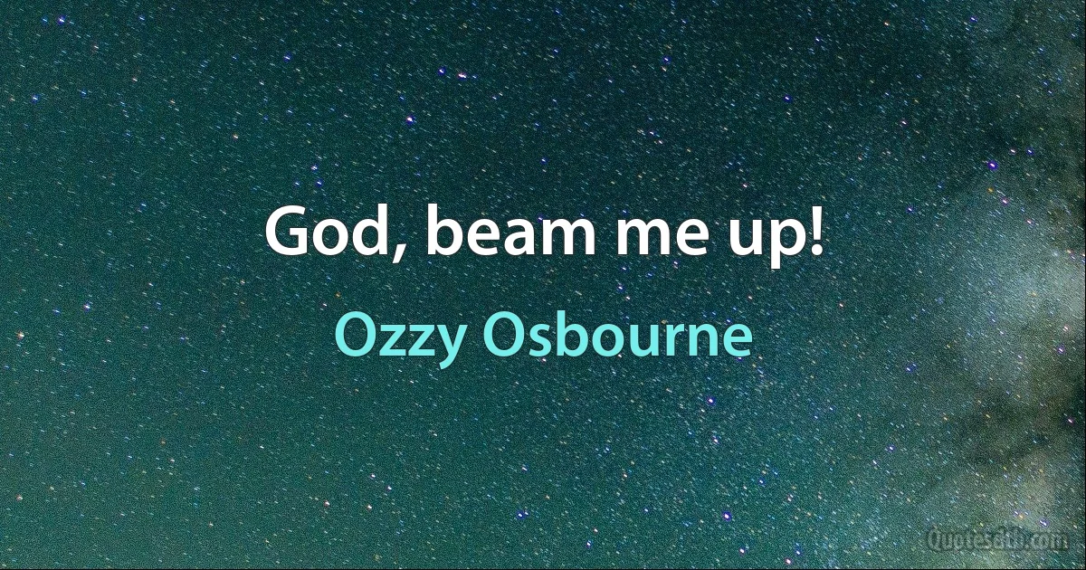 God, beam me up! (Ozzy Osbourne)