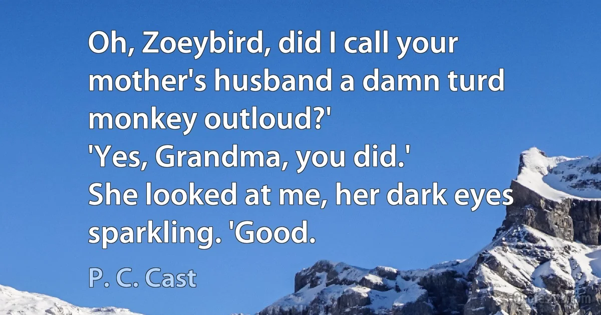 Oh, Zoeybird, did I call your mother's husband a damn turd monkey outloud?'
'Yes, Grandma, you did.'
She looked at me, her dark eyes sparkling. 'Good. (P. C. Cast)