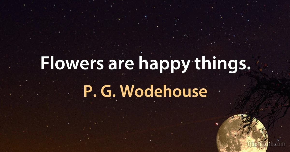 Flowers are happy things. (P. G. Wodehouse)