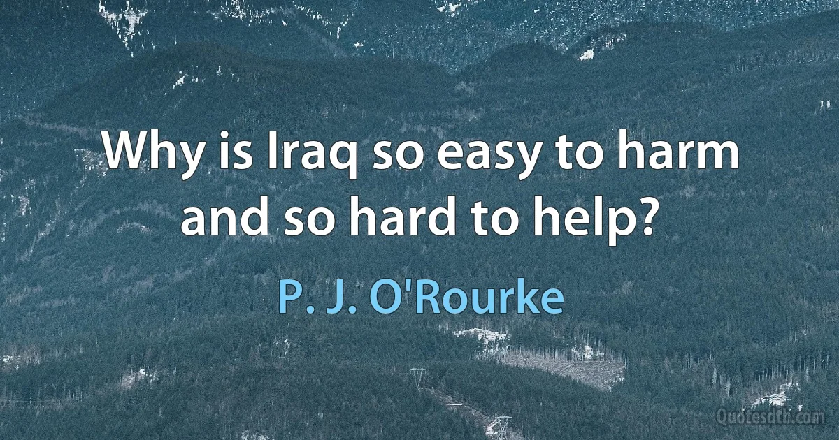 Why is Iraq so easy to harm and so hard to help? (P. J. O'Rourke)