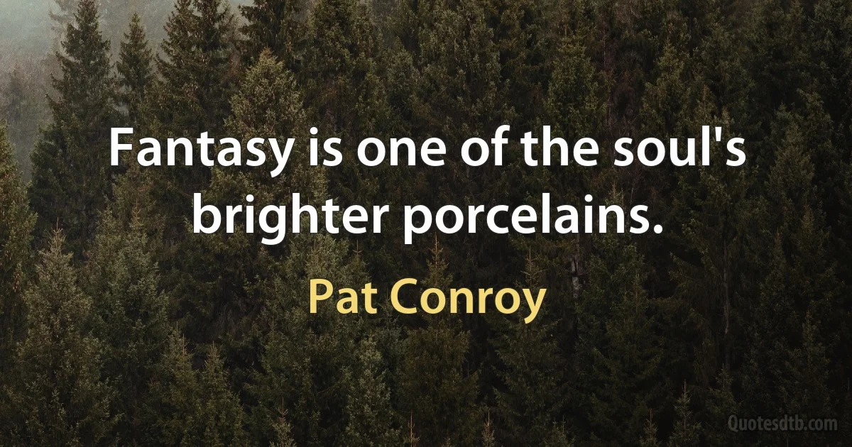 Fantasy is one of the soul's brighter porcelains. (Pat Conroy)