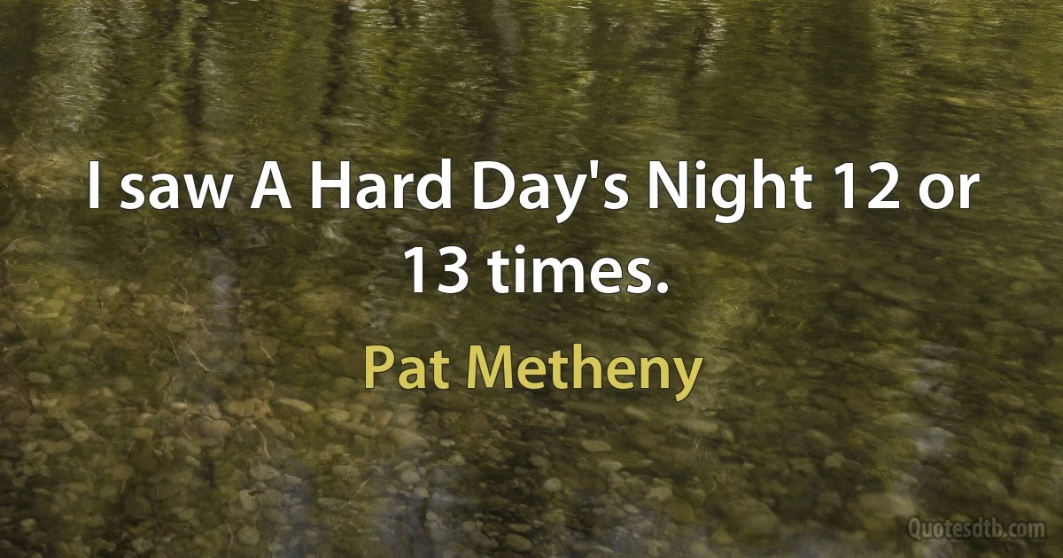 I saw A Hard Day's Night 12 or 13 times. (Pat Metheny)