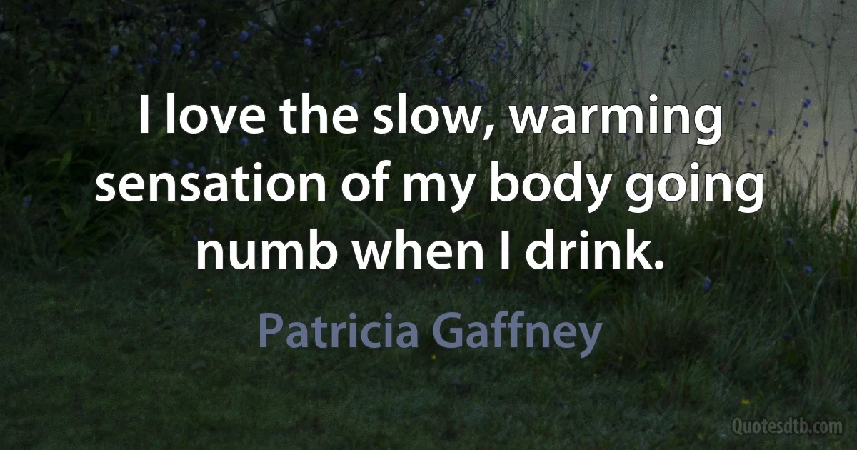 I love the slow, warming sensation of my body going numb when I drink. (Patricia Gaffney)