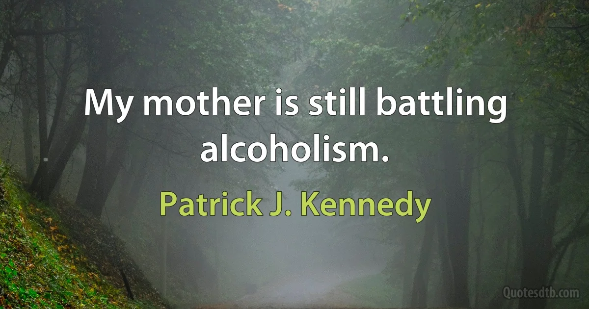 My mother is still battling alcoholism. (Patrick J. Kennedy)