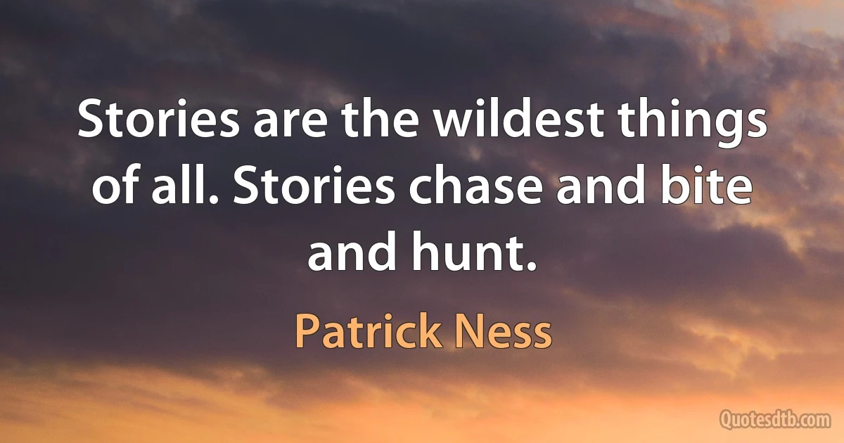 Stories are the wildest things of all. Stories chase and bite and hunt. (Patrick Ness)