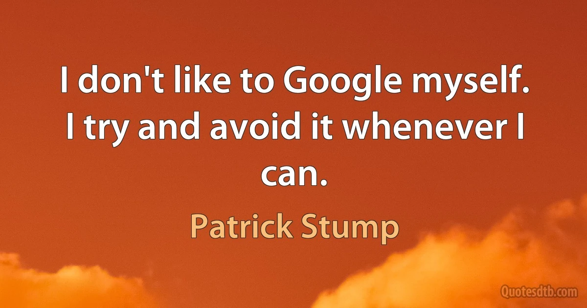 I don't like to Google myself. I try and avoid it whenever I can. (Patrick Stump)