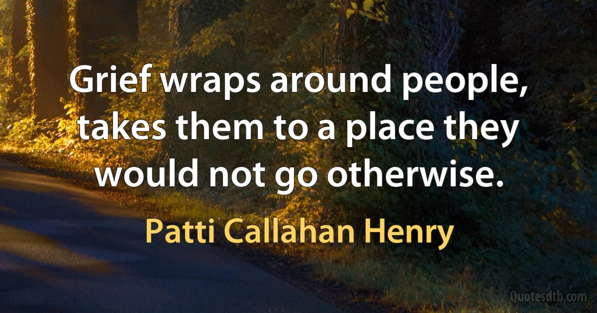 Grief wraps around people, takes them to a place they would not go otherwise. (Patti Callahan Henry)