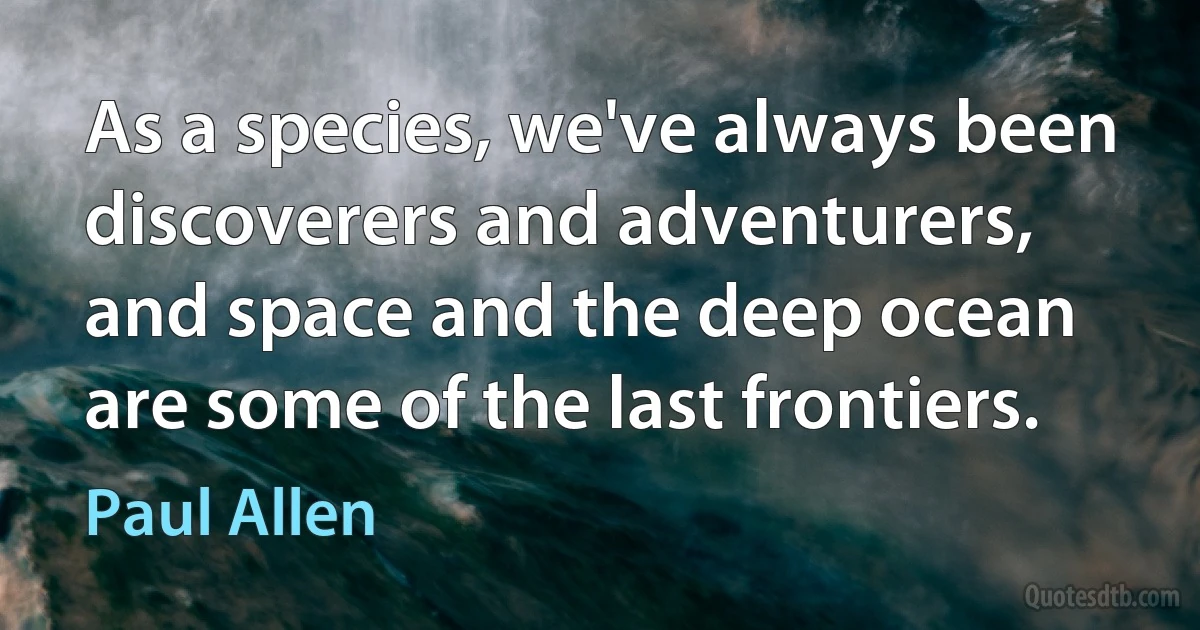 As a species, we've always been discoverers and adventurers, and space and the deep ocean are some of the last frontiers. (Paul Allen)