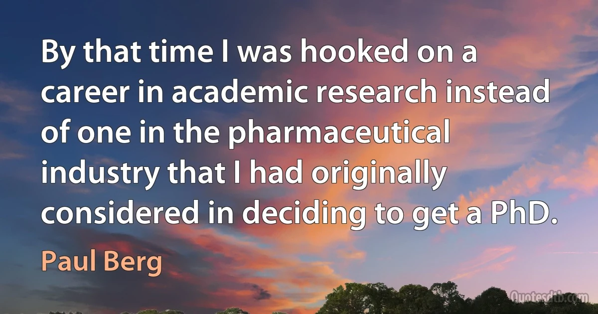 By that time I was hooked on a career in academic research instead of one in the pharmaceutical industry that I had originally considered in deciding to get a PhD. (Paul Berg)